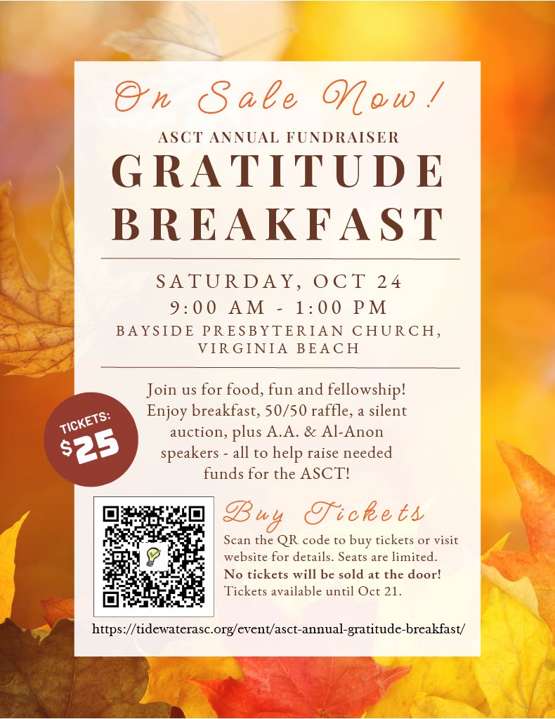 Save the Date flyer for the ASCT Annual Fundraiser Gratitude Breakfast, Saturday, October 24, 9:00 AM to 1:00 PM at Bayside Presbyterian Church, Virginia Beach. Join us for food, fun, and fellowship with breakfast, raffles, a silent auction, and A.A. and Al-Anon speakers, all to raise money for the ASCT. More to follow.